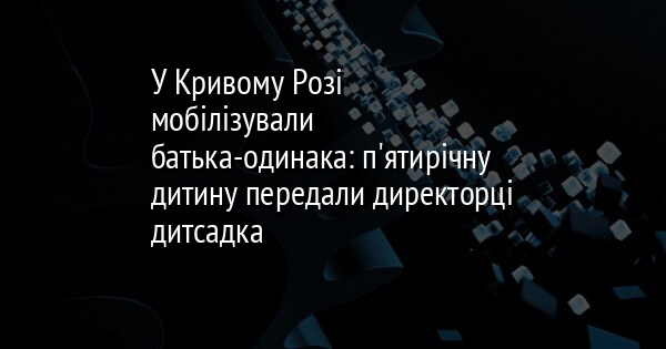 У Кривому Розі мобілізували батька-одинака: п'ятирічну дитину передали директорці дитсадка