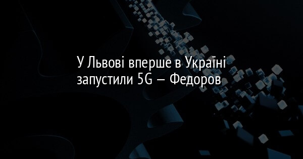 У Львові вперше в Україні запустили 5G — Федоров