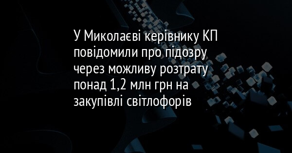 У Миколаєві керівнику КП повідомили про підозру через можливу розтрату понад 1,2 млн грн на закупівлі світлофорів