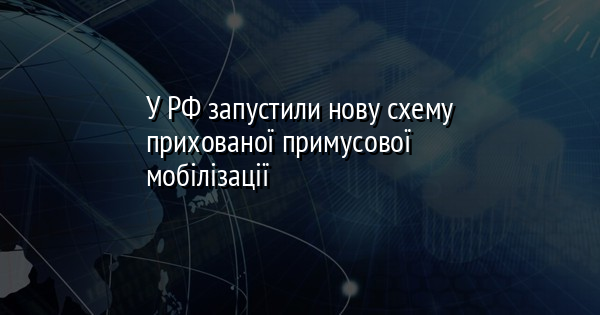 У РФ запустили нову схему прихованої примусової мобілізації