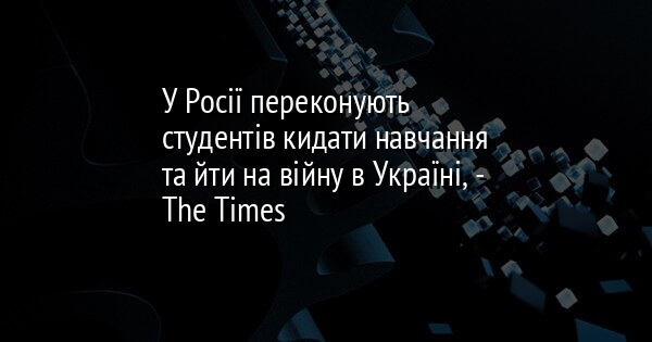 У Росії переконують студентів кидати навчання та йти на війну в Україні, - The Times