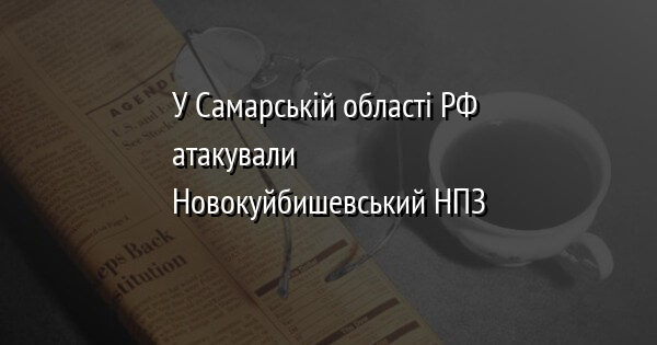 У Самарській області РФ атакували Новокуйбишевський НПЗ