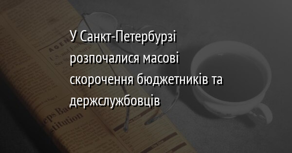 У Санкт-Петербурзі розпочалися масові скорочення бюджетників та держслужбовців