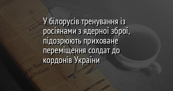 У білорусів тренування із росіянами з ядерної зброї, підозрюють приховане переміщення солдат до кордонів України