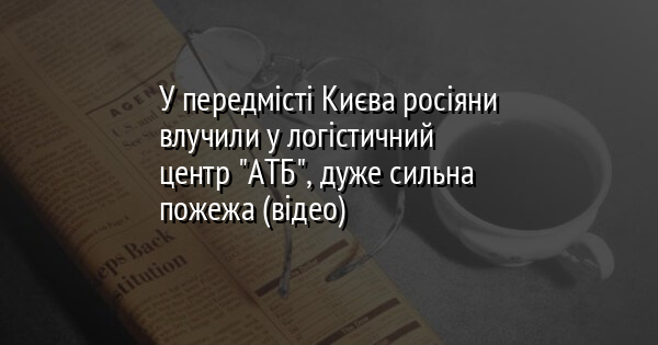 У передмісті Києва росіяни влучили у логістичний центр