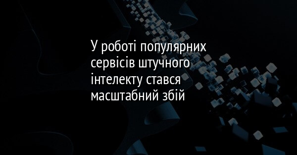 У роботі популярних сервісів штучного інтелекту стався масштабний збій