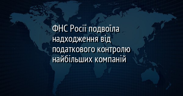 ФНС Росії подвоїла надходження від податкового контролю найбільших компаній