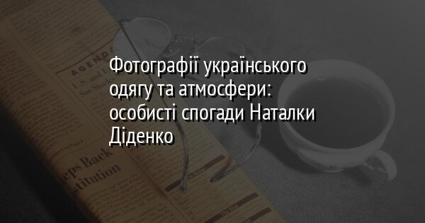 Фотографії українського одягу та атмосфери: особисті спогади Наталки Діденко