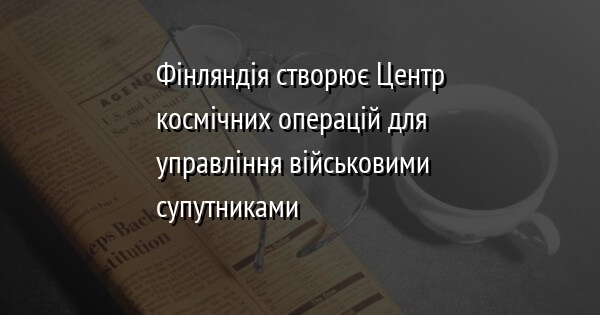 Фінляндія створює Центр космічних операцій для управління військовими супутниками