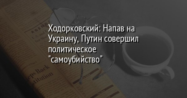 Ходорковский: Напав на Украину, Путин совершил политическое 