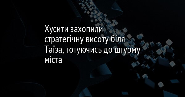 Хусити захопили стратегічну висоту біля Таїза, готуючись до штурму міста