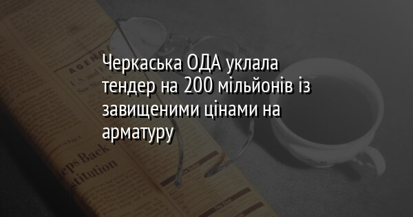 Черкаська ОДА уклала тендер на 200 мільйонів із завищеними цінами на арматуру