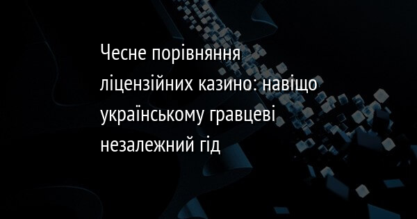 Чесне порівняння ліцензійних казино: навіщо українському гравцеві незалежний гід