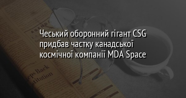 Чеський оборонний гігант CSG придбав частку канадської космічної компанії MDA Space