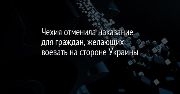 Чехия отменила наказание для граждан, желающих воевать на стороне Украины