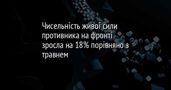 Чисельність живої сили противника на фронті зросла на 18% порівняно з травнем