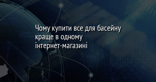 Чому купити все для басейну краще в одному інтернет-магазині