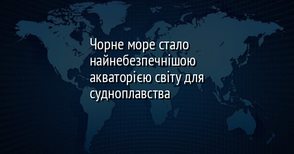 Чорне море стало найнебезпечнішою акваторією світу для судноплавства