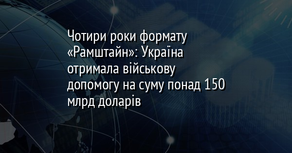 Чотири роки формату «Рамштайн»: Україна отримала військову допомогу на суму понад 150 млрд доларів