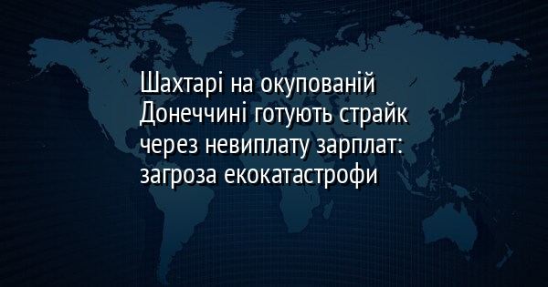 Шахтарі на окупованій Донеччині готують страйк через невиплату зарплат: загроза екокатастрофи