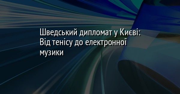 Шведський дипломат у Києві: Від тенісу до електронної музики
