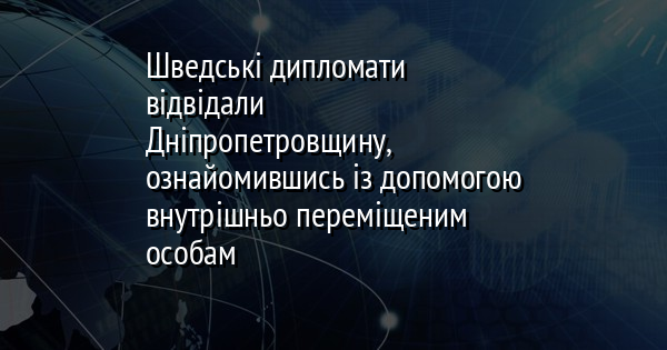 Шведські дипломати відвідали Дніпропетровщину, ознайомившись із допомогою внутрішньо переміщеним особам