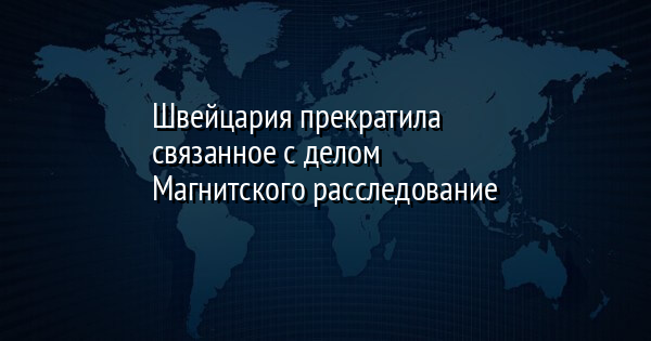Швейцария прекратила связанное с делом Магнитского расследование | FaceNews.ua: новости Украины - Vimarsana News