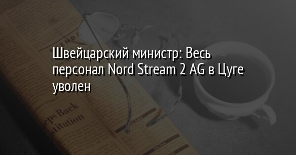 Швейцарский министр: Весь персонал Nord Stream 2 AG в Цуге уволен