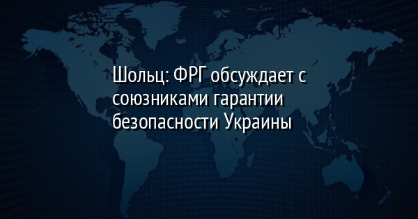 Шольц: ФРГ обсуждает с союзниками гарантии безопасности Украины