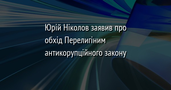 Юрій Ніколов заявив про обхід Перелигіним антикорупційного закону