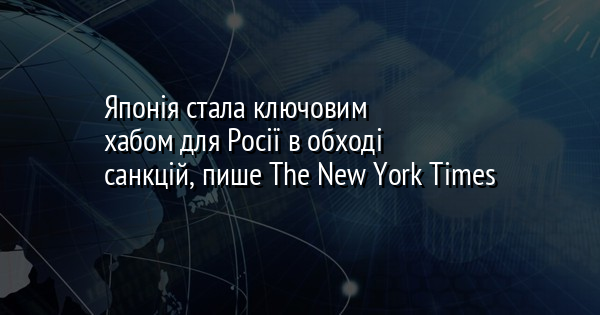 Японія стала ключовим хабом для Росії в обході санкцій, пише The New York Times