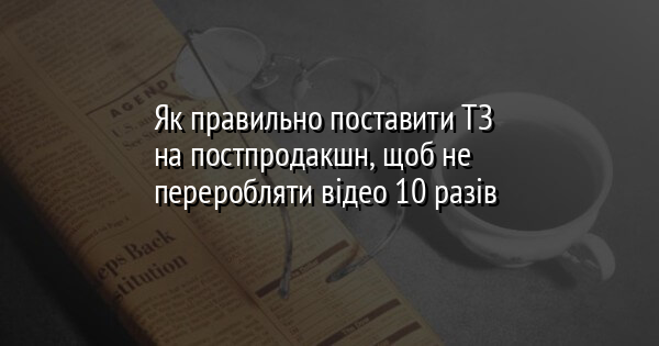 ​Як правильно поставити ТЗ на постпродакшн, щоб не переробляти відео 10 разів 