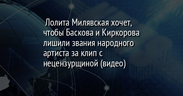 Лолита Милявская хочет, чтобы Баскова и Киркорова лишили