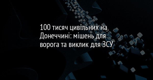 100 тисяч цивільних на Донеччині: мішень для ворога та виклик для ЗСУ