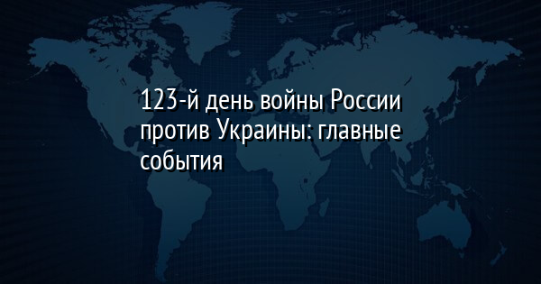 123-й день войны России против Украины: главные события