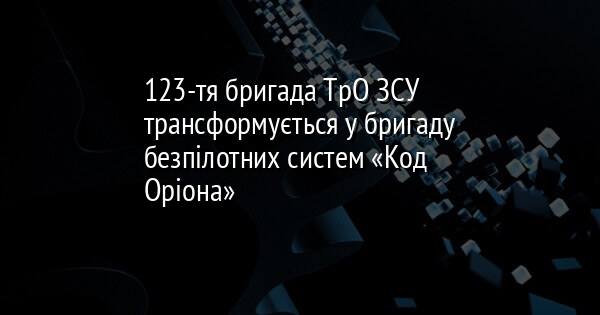 123-тя бригада ТрО ЗСУ трансформується у бригаду безпілотних систем «Код Оріона»