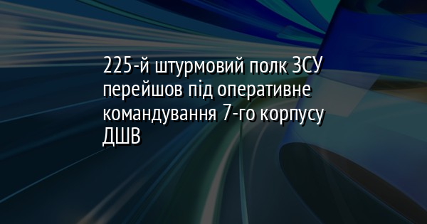 225-й штурмовий полк ЗСУ перейшов під оперативне командування 7-го корпусу ДШВ