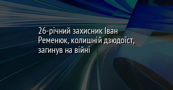26-річний захисник Іван Ременюк, колишній дзюдоїст, загинув на війні