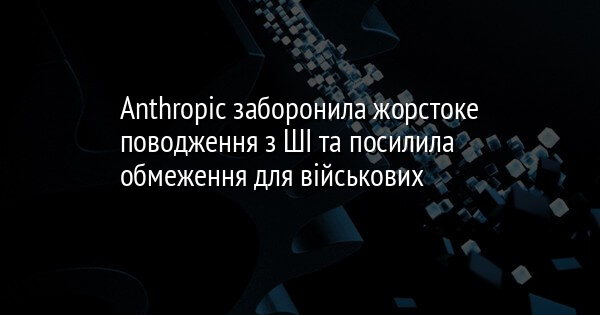 Anthropic заборонила жорстоке поводження з ШІ та посилила обмеження для військових
