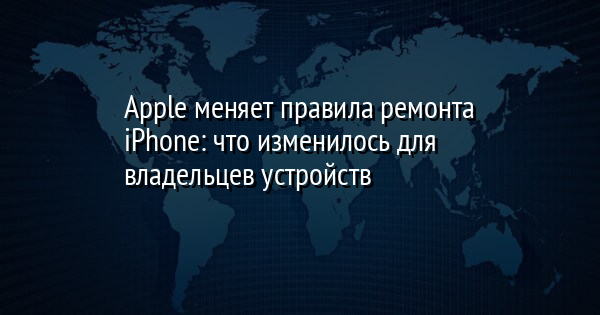 Apple меняет правила ремонта iPhone: что изменилось для владельцев устройств