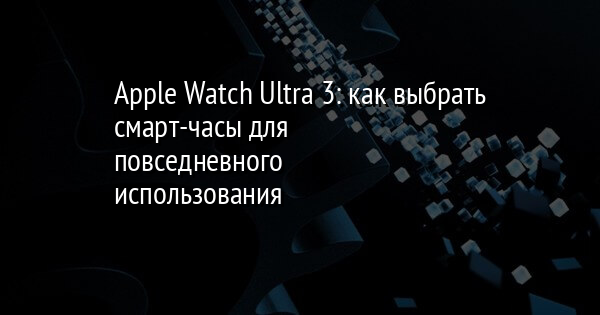 Apple Watch Ultra 3: как выбрать смарт-часы для повседневного использования