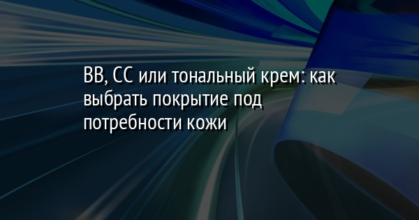 BB, CC или тональный крем: как выбрать покрытие под потребности кожи