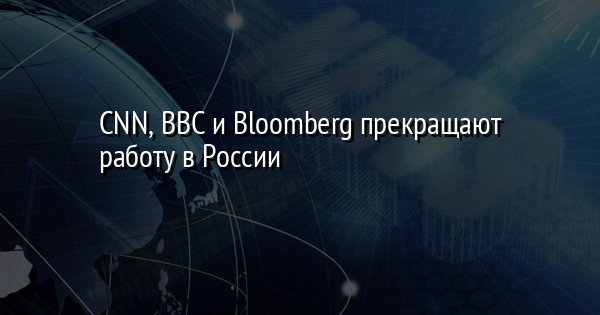 CNN, BBC и Bloomberg прекращают работу в России