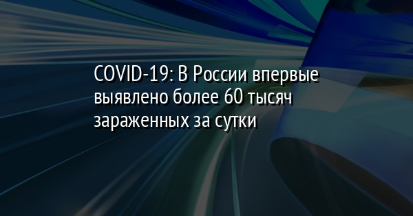 COVID-19: В России впервые выявлено более 60 тысяч зараженных за сутки