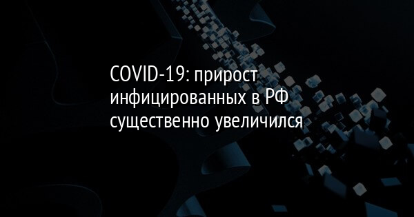 COVID-19: прирост инфицированных в РФ существенно увеличился