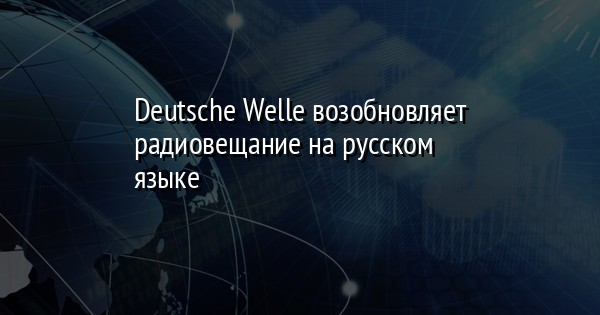 Deutsche Welle возобновляет радиовещание на русском языке
