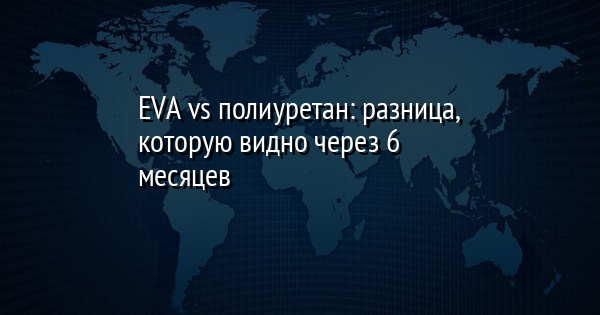 EVA vs полиуретан: разница, которую видно через 6 месяцев