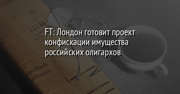 FT: Лондон готовит проект конфискации имущества российских олигархов