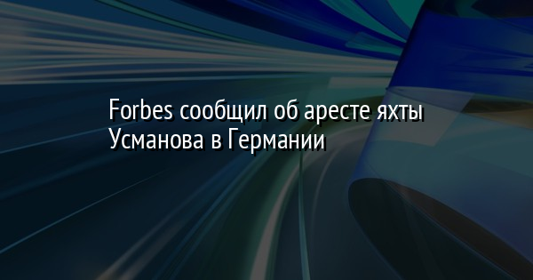 Forbes сообщил об аресте яхты Усманова в Германии