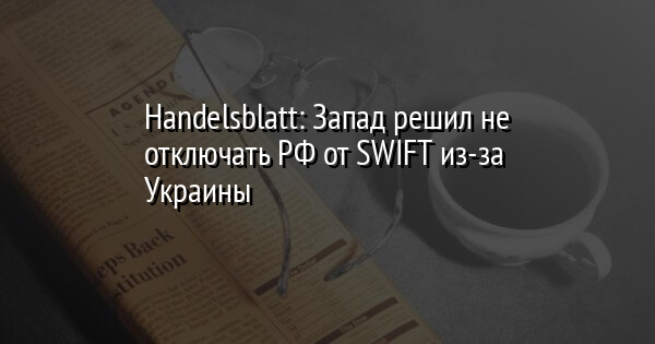 Handelsblatt: Запад решил не отключать РФ от SWIFT из-за Украины